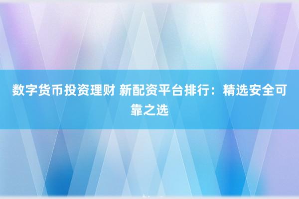 数字货币投资理财 新配资平台排行：精选安全可靠之选