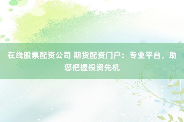 在线股票配资公司 期货配资门户：专业平台，助您把握投资先机