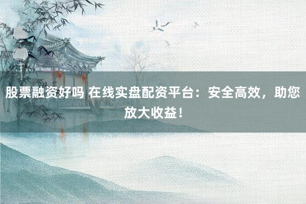 股票融资好吗 在线实盘配资平台：安全高效，助您放大收益！