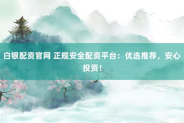 白银配资官网 正规安全配资平台：优选推荐，安心投资！