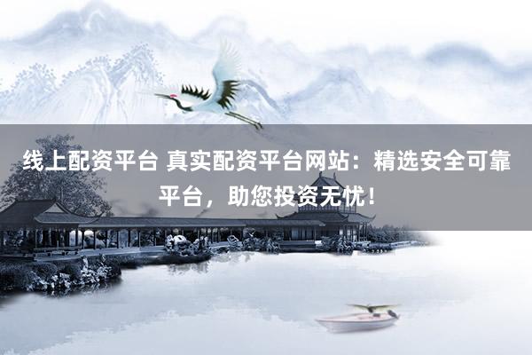 线上配资平台 真实配资平台网站：精选安全可靠平台，助您投资无忧！