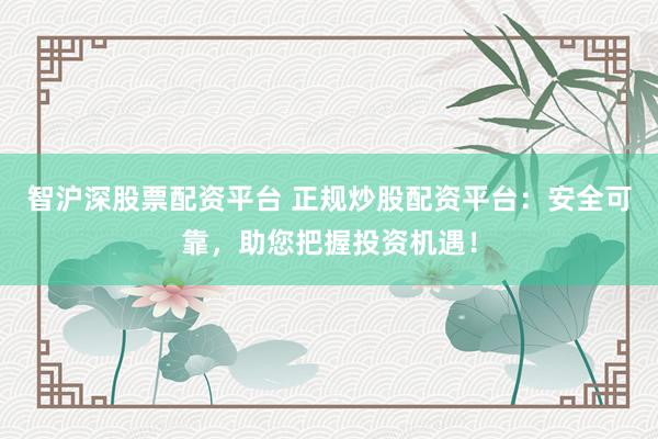 智沪深股票配资平台 正规炒股配资平台：安全可靠，助您把握投资机遇！