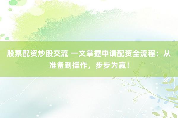 股票配资炒股交流 一文掌握申请配资全流程：从准备到操作，步步为赢！