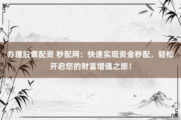 办理股票配资 秒配网：快速实现资金秒配，轻松开启您的财富增值之旅！