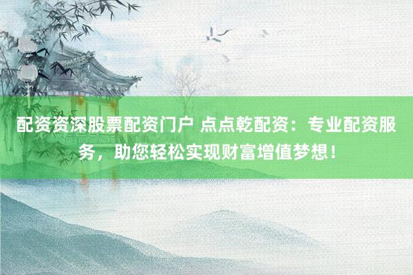 配资资深股票配资门户 点点乾配资：专业配资服务，助您轻松实现财富增值梦想！