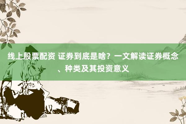 线上股票配资 证券到底是啥？一文解读证券概念、种类及其投资意义