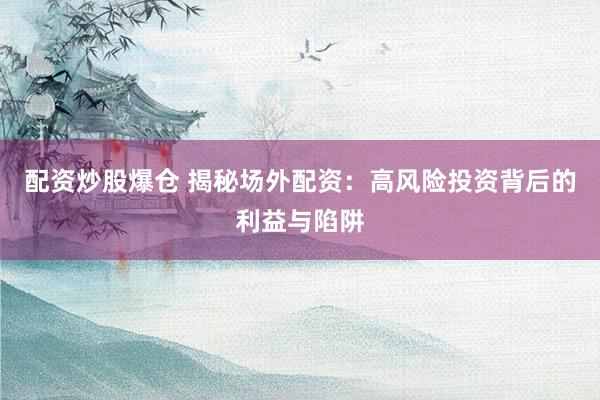 配资炒股爆仓 揭秘场外配资：高风险投资背后的利益与陷阱