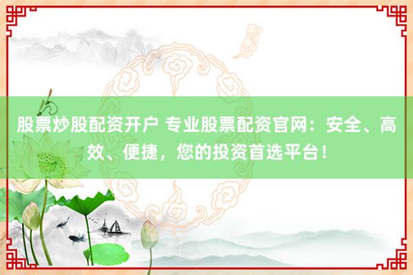 股票炒股配资开户 专业股票配资官网：安全、高效、便捷，您的投资首选平台！