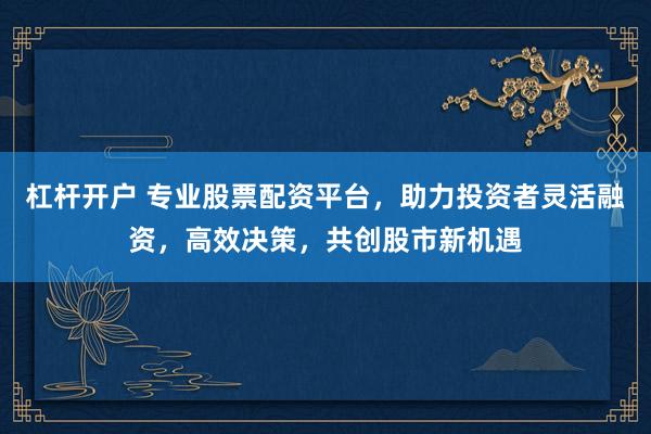 杠杆开户 专业股票配资平台，助力投资者灵活融资，高效决策，共创股市新机遇