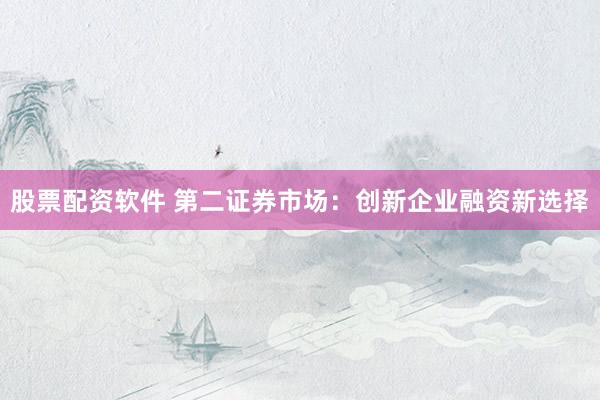 股票配资软件 第二证券市场：创新企业融资新选择