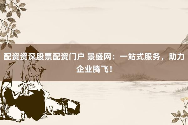 配资资深股票配资门户 景盛网：一站式服务，助力企业腾飞！