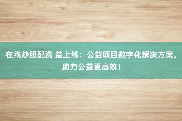 在线炒股配资 益上线：公益项目数字化解决方案，助力公益更高效！