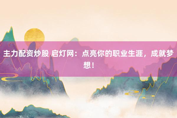 主力配资炒股 启灯网：点亮你的职业生涯，成就梦想！