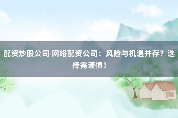 配资炒股公司 网络配资公司：风险与机遇并存？选择需谨慎！