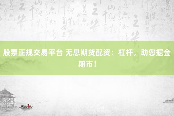 股票正规交易平台 无息期货配资：杠杆，助您掘金期市！