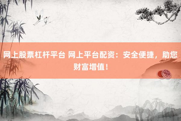 网上股票杠杆平台 网上平台配资：安全便捷，助您财富增值！