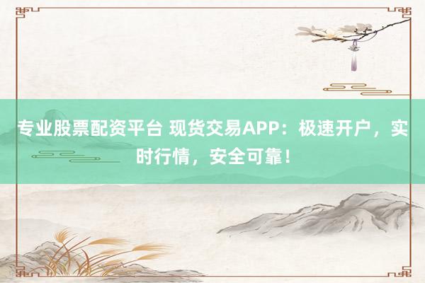 专业股票配资平台 现货交易APP：极速开户，实时行情，安全可靠！