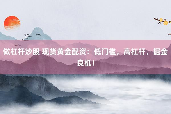 做杠杆炒股 现货黄金配资：低门槛，高杠杆，掘金良机！