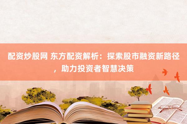 配资炒股网 东方配资解析：探索股市融资新路径，助力投资者智慧决策