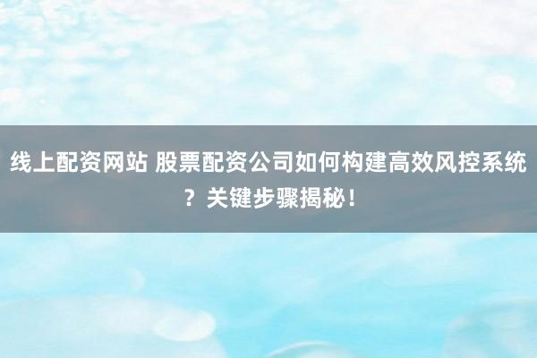 线上配资网站 股票配资公司如何构建高效风控系统？关键步骤揭秘！