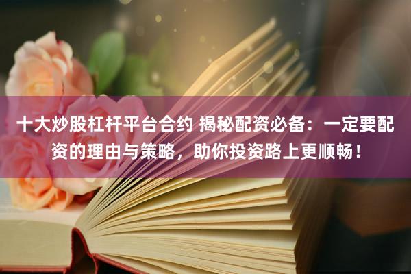 十大炒股杠杆平台合约 揭秘配资必备：一定要配资的理由与策略，助你投资路上更顺畅！