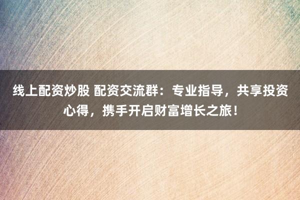 线上配资炒股 配资交流群：专业指导，共享投资心得，携手开启财富增长之旅！