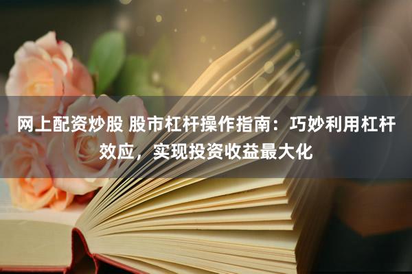 网上配资炒股 股市杠杆操作指南：巧妙利用杠杆效应，实现投资收益最大化