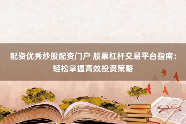 配资优秀炒股配资门户 股票杠杆交易平台指南：轻松掌握高效投资策略