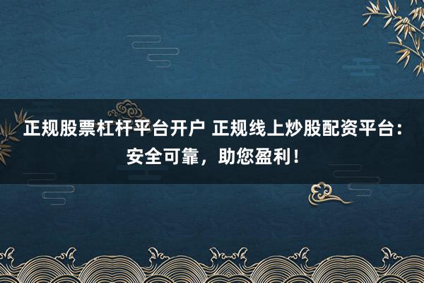 正规股票杠杆平台开户 正规线上炒股配资平台：安全可靠，助您盈利！