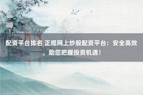 配资平台排名 正规网上炒股配资平台：安全高效，助您把握投资机遇！