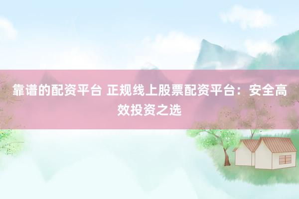 靠谱的配资平台 正规线上股票配资平台：安全高效投资之选