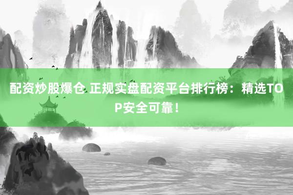 配资炒股爆仓 正规实盘配资平台排行榜：精选TOP安全可靠！