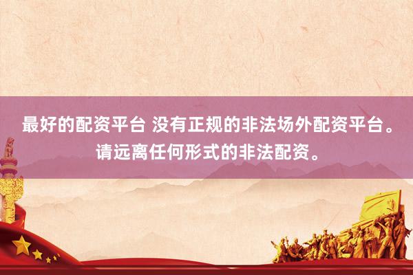最好的配资平台 没有正规的非法场外配资平台。请远离任何形式的非法配资。