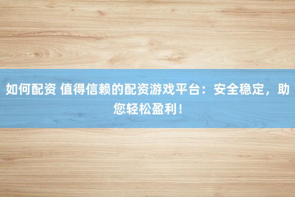 如何配资 值得信赖的配资游戏平台：安全稳定，助您轻松盈利！