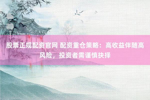 股票正规配资官网 配资重仓策略：高收益伴随高风险，投资者需谨慎抉择