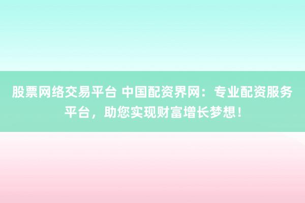 股票网络交易平台 中国配资界网：专业配资服务平台，助您实现财富增长梦想！