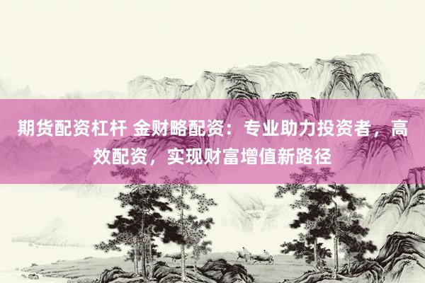 期货配资杠杆 金财略配资：专业助力投资者，高效配资，实现财富增值新路径