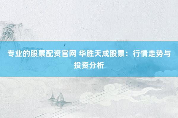 专业的股票配资官网 华胜天成股票：行情走势与投资分析