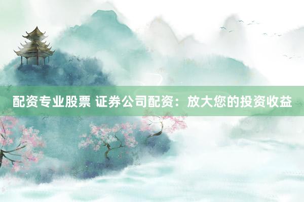 配资专业股票 证券公司配资：放大您的投资收益