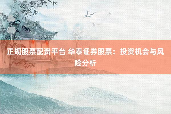正规股票配资平台 华泰证券股票：投资机会与风险分析