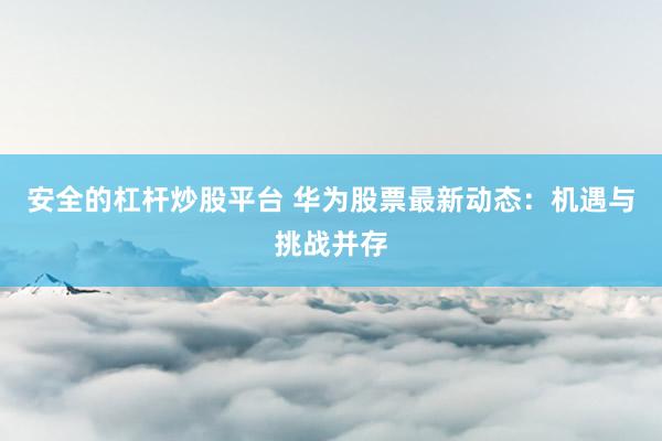 安全的杠杆炒股平台 华为股票最新动态：机遇与挑战并存