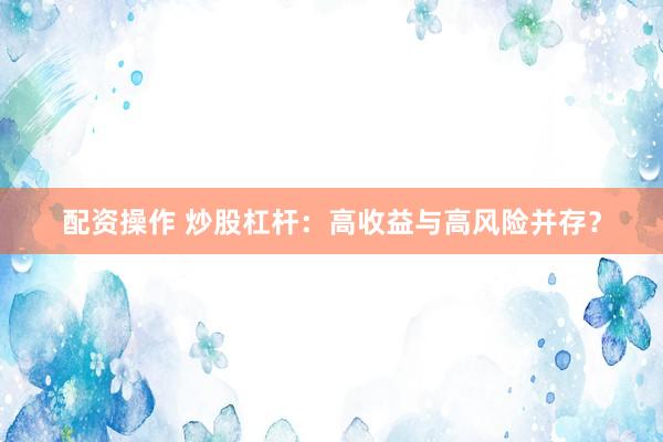 配资操作 炒股杠杆：高收益与高风险并存？