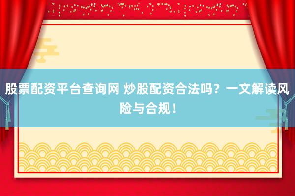 股票配资平台查询网 炒股配资合法吗？一文解读风险与合规！