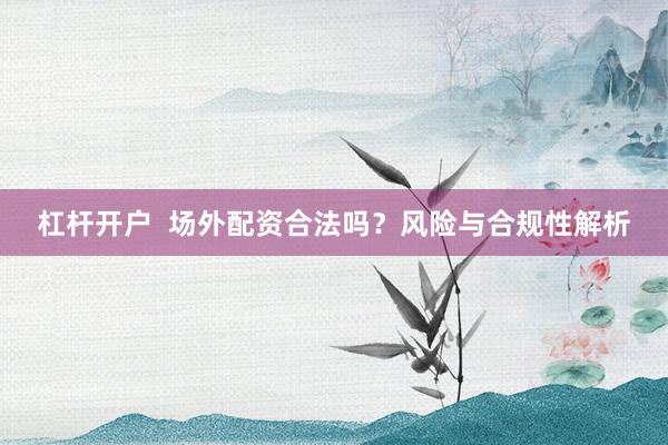 杠杆开户  场外配资合法吗?风险与合规性解析