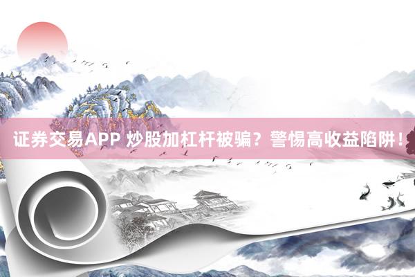 证券交易APP 炒股加杠杆被骗？警惕高收益陷阱！