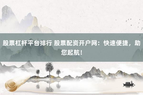 股票杠杆平台排行 股票配资开户网：快速便捷，助您起航！