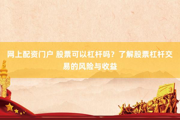 网上配资门户 股票可以杠杆吗？了解股票杠杆交易的风险与收益