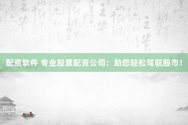 配资软件 专业股票配资公司：助您轻松驾驭股市！