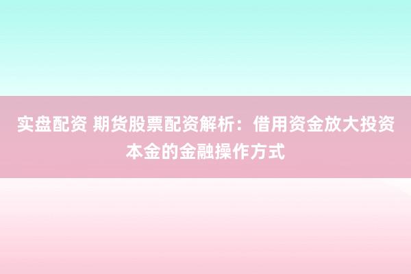 实盘配资 期货股票配资解析：借用资金放大投资本金的金融操作方式