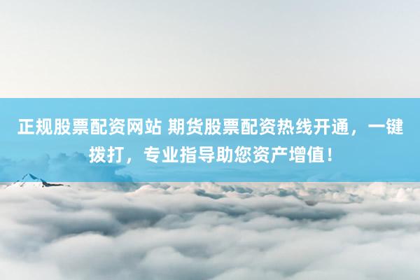 正规股票配资网站 期货股票配资热线开通，一键拨打，专业指导助您资产增值！